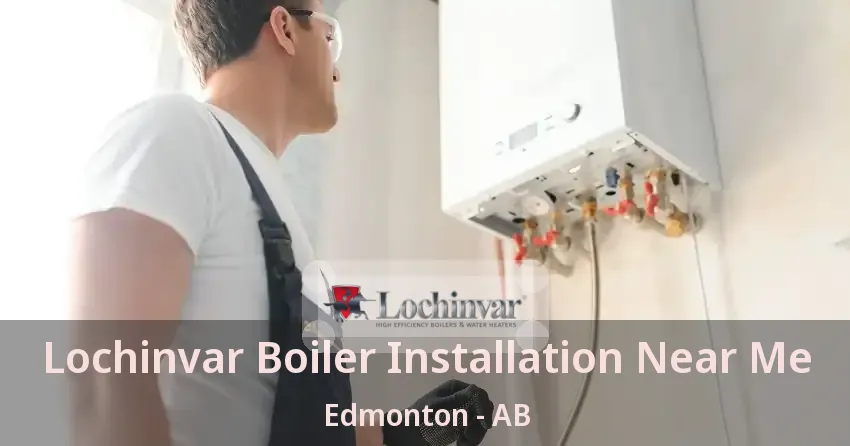 Lochinvar Boiler Installation Near Me Edmonton - AB